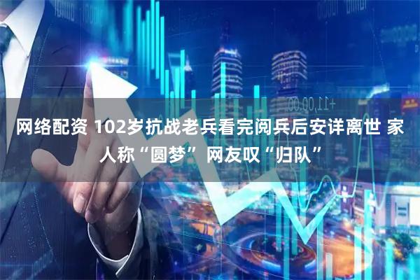 网络配资 102岁抗战老兵看完阅兵后安详离世 家人称“圆梦” 网友叹“归队”