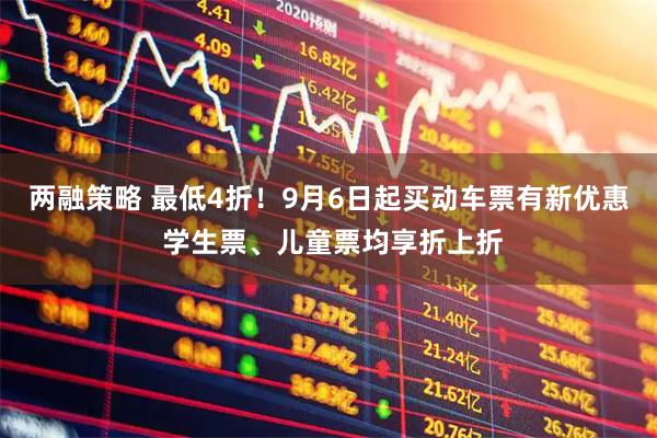 两融策略 最低4折！9月6日起买动车票有新优惠 学生票、儿童票均享折上折