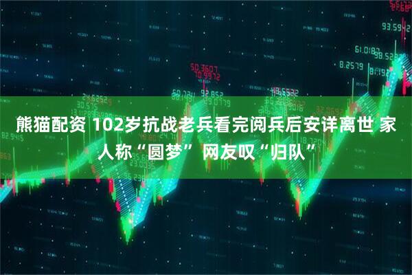 熊猫配资 102岁抗战老兵看完阅兵后安详离世 家人称“圆梦” 网友叹“归队”