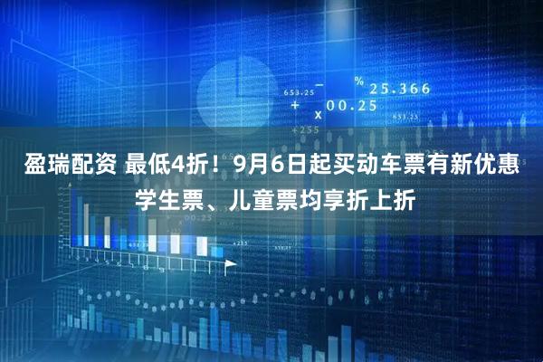 盈瑞配资 最低4折！9月6日起买动车票有新优惠 学生票、儿童票均享折上折