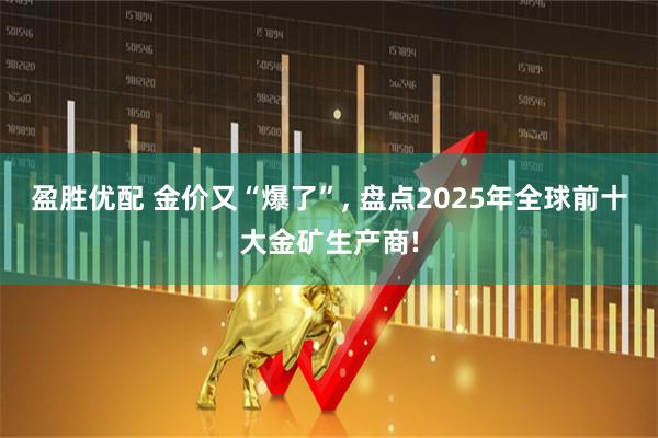 盈胜优配 金价又“爆了”, 盘点2025年全球前十大金矿生产商!