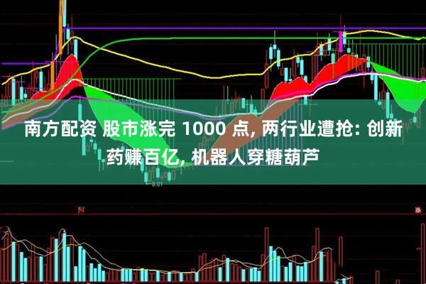 南方配资 股市涨完 1000 点, 两行业遭抢: 创新药赚百亿, 机器人穿糖葫芦