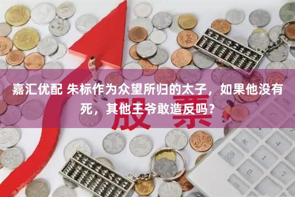 嘉汇优配 朱标作为众望所归的太子，如果他没有死，其他王爷敢造反吗？