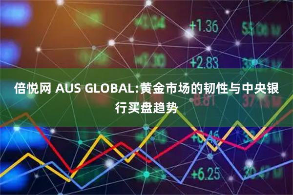 倍悦网 AUS GLOBAL:黄金市场的韧性与中央银行买盘趋势
