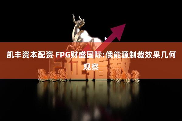 凯丰资本配资 FPG财盛国际:俄能源制裁效果几何观察