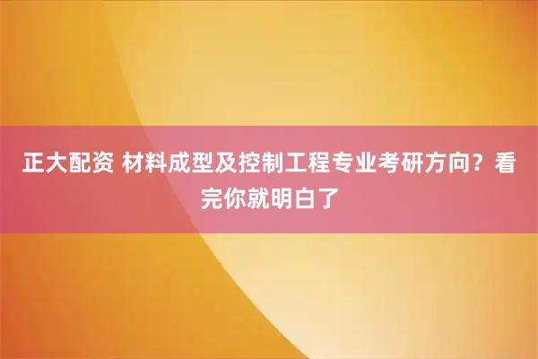正大配资 材料成型及控制工程专业考研方向？看完你就明白了