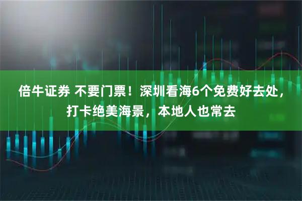 倍牛证券 不要门票！深圳看海6个免费好去处，打卡绝美海景，本地人也常去