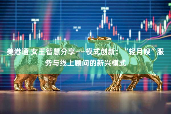美港通 女王智慧分享——模式创新：“轻月嫂”服务与线上顾问的新兴模式