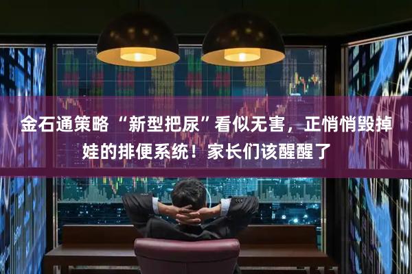 金石通策略 “新型把尿”看似无害，正悄悄毁掉娃的排便系统！家长们该醒醒了