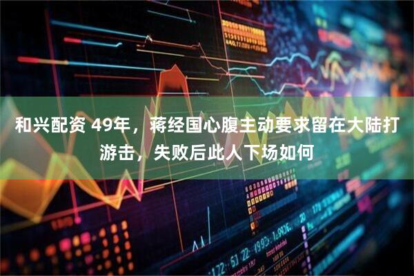 和兴配资 49年，蒋经国心腹主动要求留在大陆打游击，失败后此人下场如何