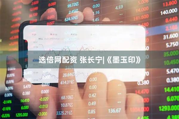 选倍网配资 张长宁|《墨玉印》
