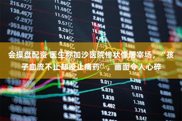 会操盘配资 医生称加沙医院惨状像屠宰场，“孩子血流不止却没止痛药”，画面令人心碎