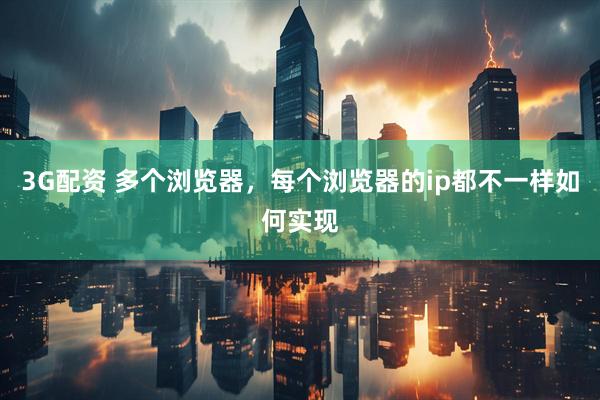 3G配资 多个浏览器，每个浏览器的ip都不一样如何实现