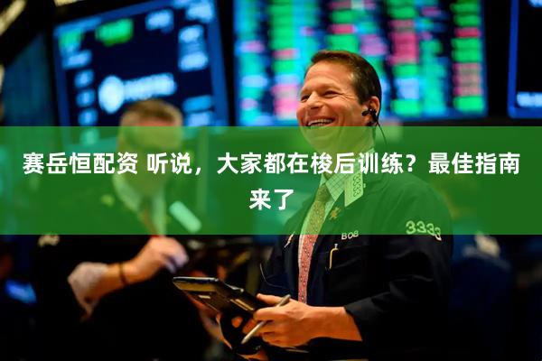 赛岳恒配资 听说，大家都在梭后训练？最佳指南来了