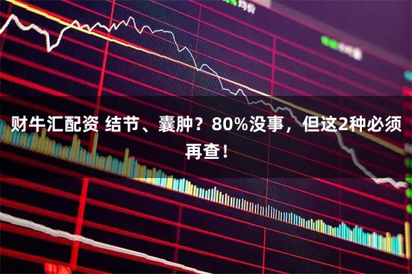 财牛汇配资 结节、囊肿？80%没事，但这2种必须再查！