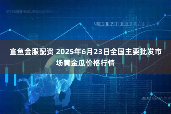 宣鱼金服配资 2025年6月23日全国主要批发市场黄金瓜价格行情