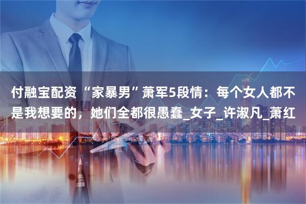 付融宝配资 “家暴男”萧军5段情：每个女人都不是我想要的，她们全都很愚蠢_女子_许淑凡_萧红