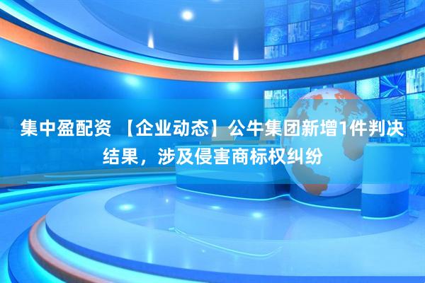 集中盈配资 【企业动态】公牛集团新增1件判决结果，涉及侵害商标权纠纷