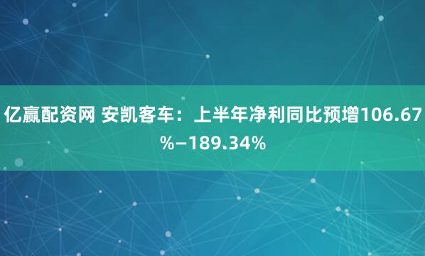 亿赢配资网 安凯客车：上半年净利同比预增106.67%—189.34%