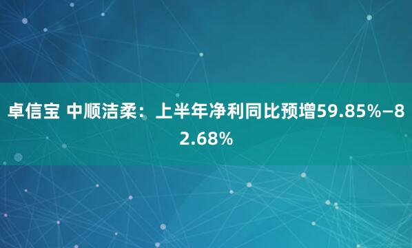 卓信宝 中顺洁柔：上半年净利同比预增59.85%—82.68%
