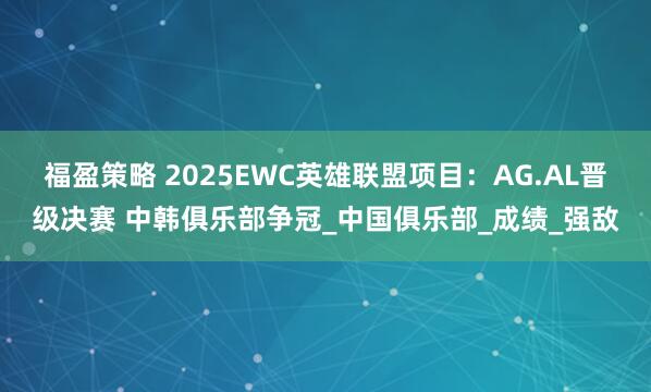 福盈策略 2025EWC英雄联盟项目：AG.AL晋级决赛 中韩俱乐部争冠_中国俱乐部_成绩_强敌