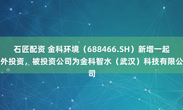 石匠配资 金科环境（688466.SH）新增一起对外投资，被投资公司为金科智水（武汉）科技有限公司