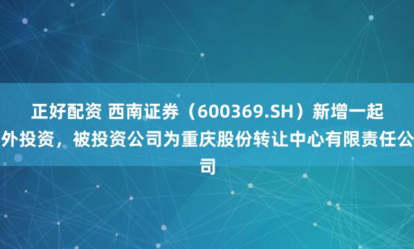正好配资 西南证券（600369.SH）新增一起对外投资，被投资公司为重庆股份转让中心有限责任公司