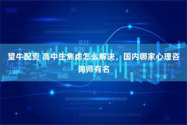 望牛配资 高中生焦虑怎么解决，国内哪家心理咨询师有名