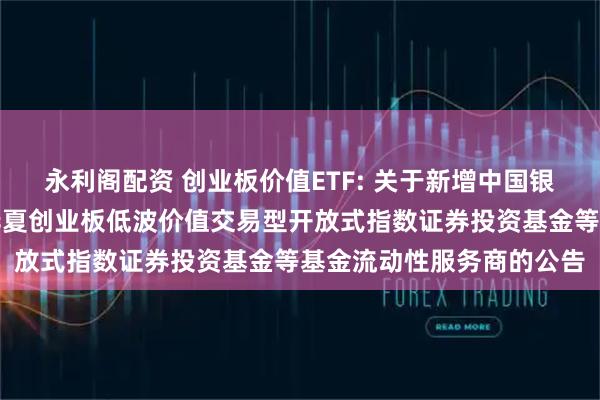 永利阁配资 创业板价值ETF: 关于新增中国银河证券股份有限公司为华夏创业板低波价值交易型开放式指数证券投资基金等基金流动性服务商的公告