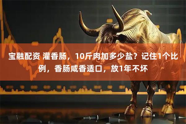 宝融配资 灌香肠，10斤肉加多少盐？记住1个比例，香肠咸香适口，放1年不坏