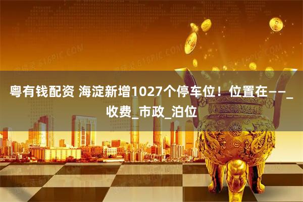 粤有钱配资 海淀新增1027个停车位！位置在——_收费_市政_泊位