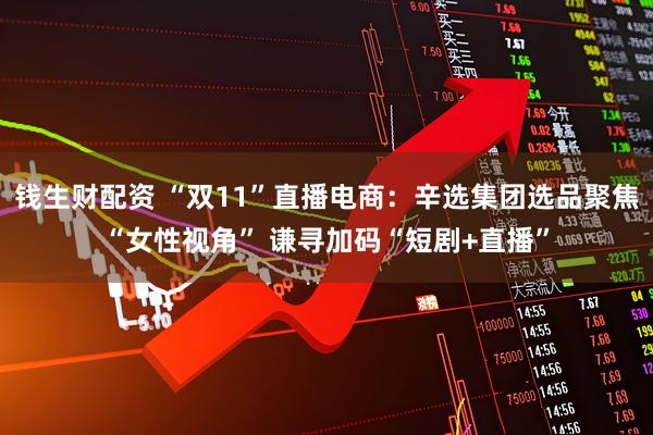 钱生财配资 “双11”直播电商：辛选集团选品聚焦“女性视角” 谦寻加码“短剧+直播”