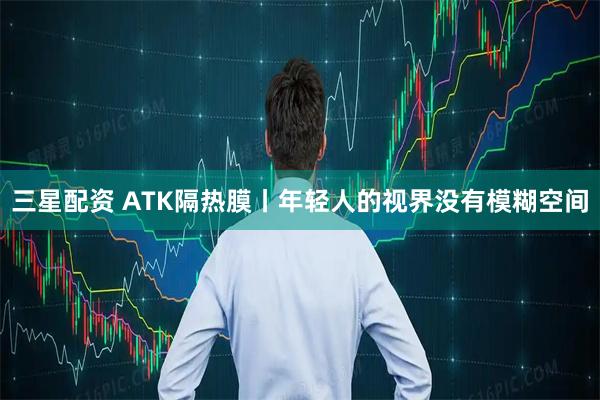 三星配资 ATK隔热膜丨年轻人的视界没有模糊空间