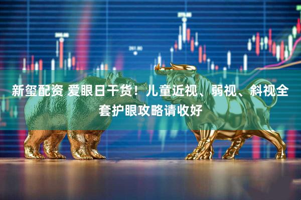 新玺配资 爱眼日干货！儿童近视、弱视、斜视全套护眼攻略请收好