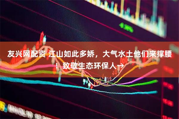 友兴网配资 江山如此多娇，大气水土他们来撑腰！致敬生态环保人→
